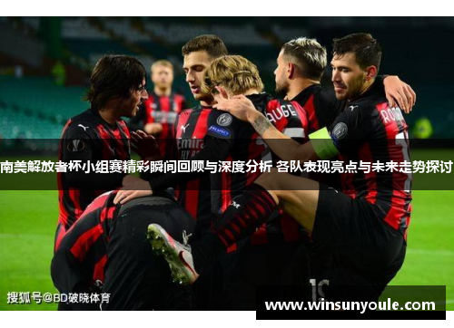 南美解放者杯小组赛精彩瞬间回顾与深度分析 各队表现亮点与未来走势探讨