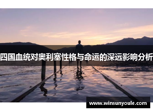 四国血统对奥利塞性格与命运的深远影响分析