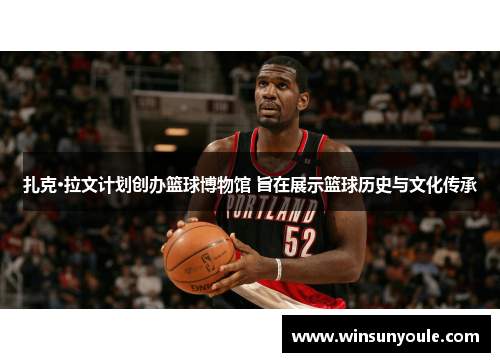 扎克·拉文计划创办篮球博物馆 旨在展示篮球历史与文化传承