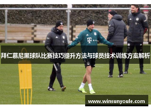 拜仁慕尼黑球队比赛技巧提升方法与球员技术训练方案解析