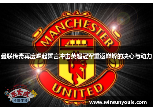 曼联传奇再度崛起誓言冲击英超冠军重返巅峰的决心与动力