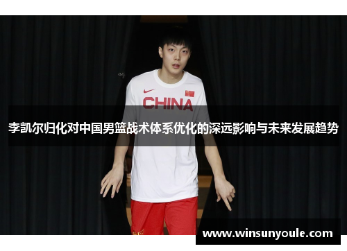李凯尔归化对中国男篮战术体系优化的深远影响与未来发展趋势
