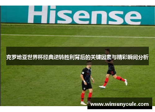 克罗地亚世界杯经典逆转胜利背后的关键因素与精彩瞬间分析