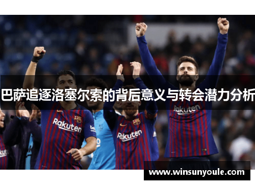 巴萨追逐洛塞尔索的背后意义与转会潜力分析