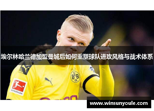 埃尔林哈兰德加盟曼城后如何重塑球队进攻风格与战术体系