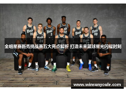 全明星赛新秀挑战赛五大亮点解析 打造未来篮球星光闪耀时刻