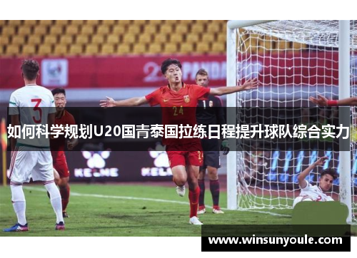 如何科学规划U20国青泰国拉练日程提升球队综合实力