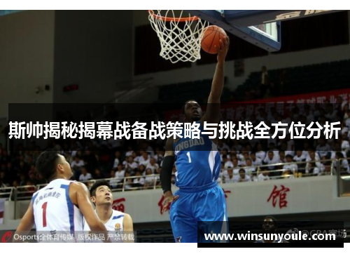 斯帅揭秘揭幕战备战策略与挑战全方位分析