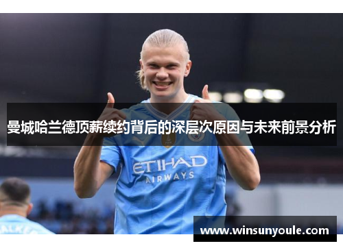 曼城哈兰德顶薪续约背后的深层次原因与未来前景分析