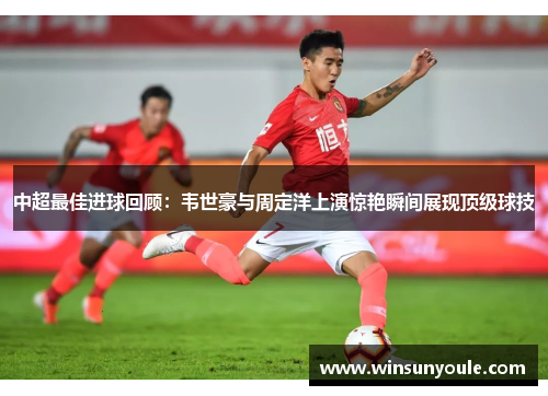 中超最佳进球回顾：韦世豪与周定洋上演惊艳瞬间展现顶级球技