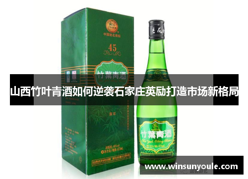 山西竹叶青酒如何逆袭石家庄英励打造市场新格局