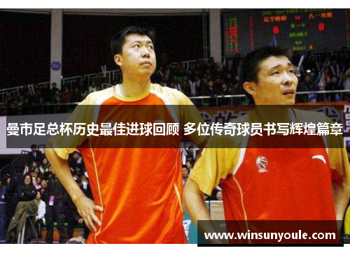 曼市足总杯历史最佳进球回顾 多位传奇球员书写辉煌篇章