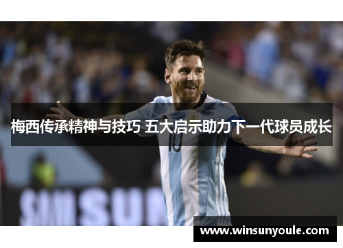 梅西传承精神与技巧 五大启示助力下一代球员成长