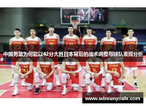 中国男篮为何能以42分大胜日本背后的战术调整与球队表现分析