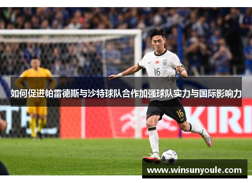 如何促进帕雷德斯与沙特球队合作加强球队实力与国际影响力