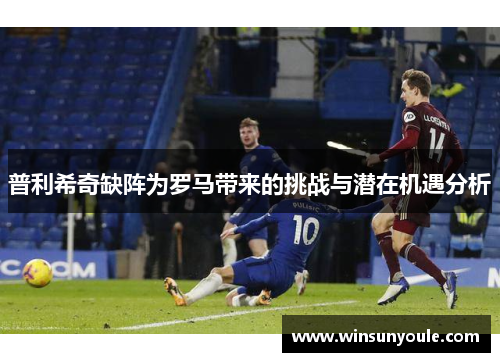 普利希奇缺阵为罗马带来的挑战与潜在机遇分析