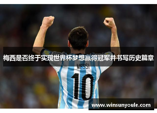 梅西是否终于实现世界杯梦想赢得冠军并书写历史篇章