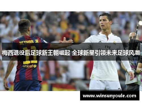梅西退役后足球新王朝崛起 全球新星引领未来足球风潮