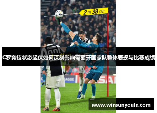 C罗竞技状态起伏如何深刻影响葡萄牙国家队整体表现与比赛成绩
