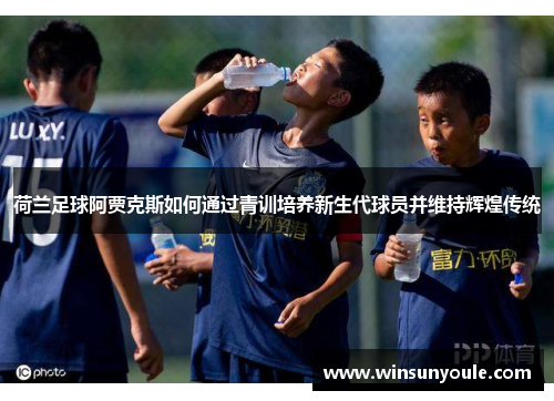 荷兰足球阿贾克斯如何通过青训培养新生代球员并维持辉煌传统