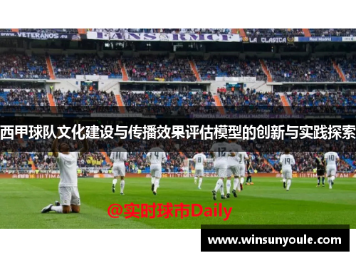 西甲球队文化建设与传播效果评估模型的创新与实践探索 西甲球队文化建设与传播效果评估模型的创新与实践探索
