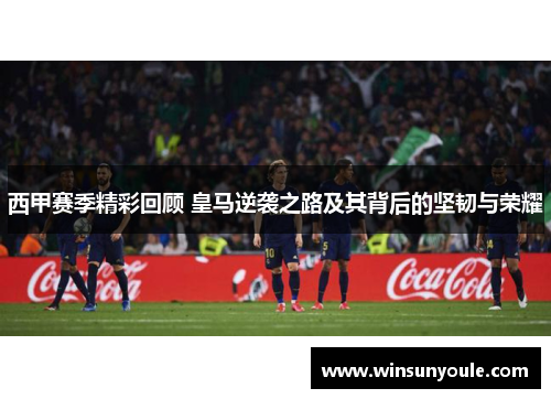 西甲赛季精彩回顾 皇马逆袭之路及其背后的坚韧与荣耀 西甲赛季精彩回顾 皇马逆袭之路及其背后的坚韧与荣耀