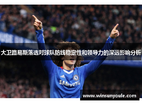 大卫路易斯落选对球队防线稳定性和领导力的深远影响分析