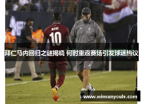 拜仁马内回归之谜揭晓 何时重返赛场引发球迷热议