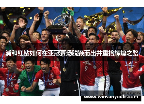 浦和红钻如何在亚冠赛场脱颖而出并重拾辉煌之路