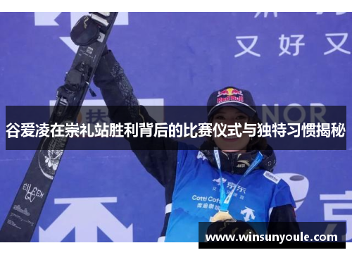 谷爱凌在崇礼站胜利背后的比赛仪式与独特习惯揭秘